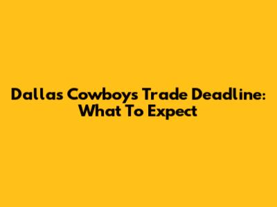 Dallas Cowboys Trade Deadline: What To Expect