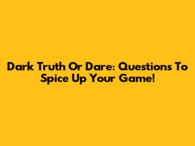 Dark Truth Or Dare: Questions To Spice Up Your Game!