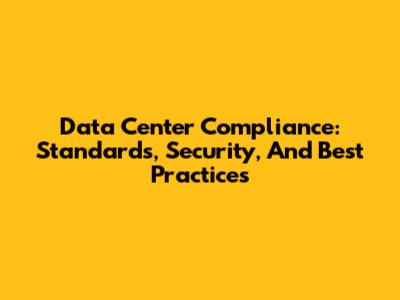 Data Center Compliance: Standards, Security, And Best Practices