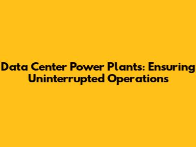 Data Center Power Plants: Ensuring Uninterrupted Operations