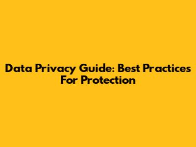 Data Privacy Guide: Best Practices For Protection
