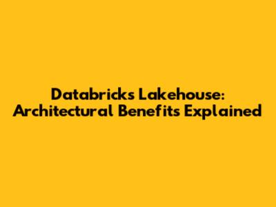 Databricks Lakehouse: Architectural Benefits Explained