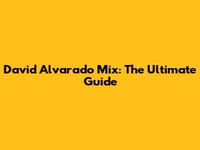 David Alvarado Mix: The Ultimate Guide