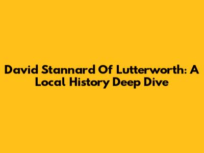 David Stannard Of Lutterworth: A Local History Deep Dive