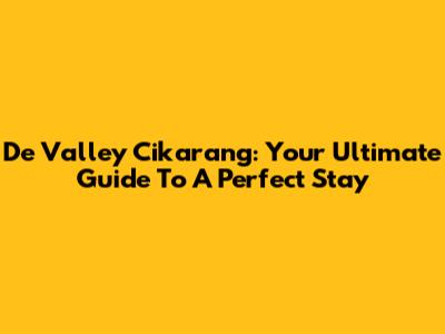 De Valley Cikarang: Your Ultimate Guide To A Perfect Stay