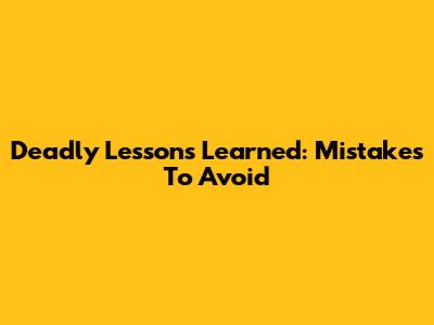 Deadly Lessons Learned: Mistakes To Avoid