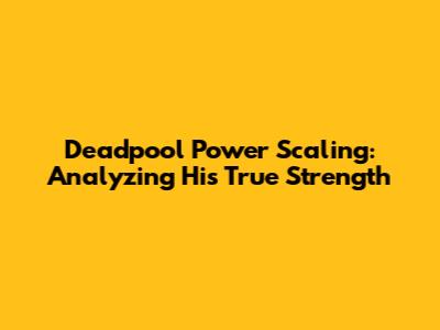 Deadpool Power Scaling: Analyzing His True Strength
