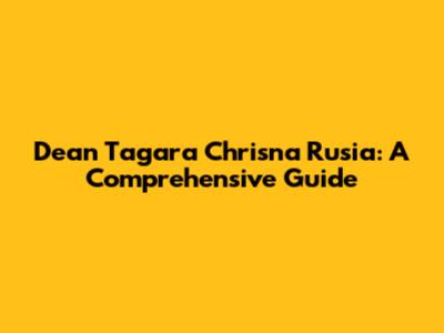 Dean Tagara Chrisna Rusia: A Comprehensive Guide