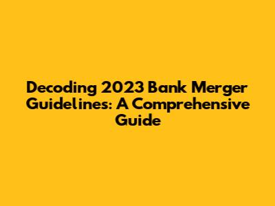 Decoding 2023 Bank Merger Guidelines: A Comprehensive Guide