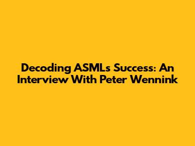 Decoding ASML's Success: An Interview With Peter Wennink