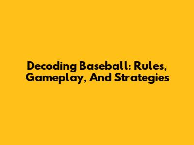 Decoding Baseball: Rules, Gameplay, And Strategies