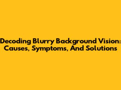 Decoding Blurry Background Vision: Causes, Symptoms, And Solutions