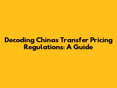 Decoding China's Transfer Pricing Regulations: A Guide