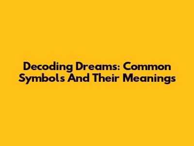 Decoding Dreams: Common Symbols And Their Meanings