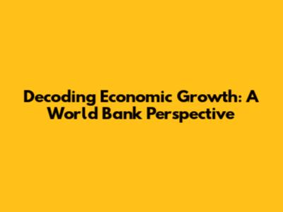 Decoding Economic Growth: A World Bank Perspective