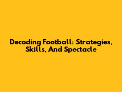 Decoding Football: Strategies, Skills, And Spectacle