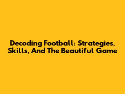 Decoding Football: Strategies, Skills, And The Beautiful Game