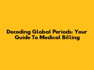 Decoding Global Periods: Your Guide To Medical Billing