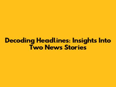 Decoding Headlines: Insights Into Two News Stories