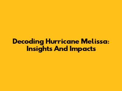 Decoding Hurricane Melissa: Insights And Impacts