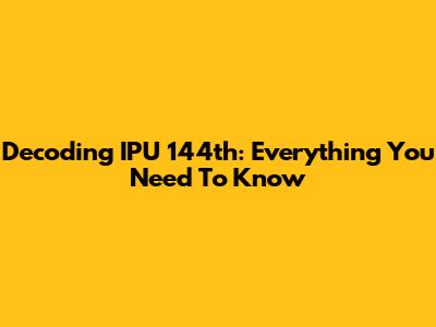 Decoding IPU 144th: Everything You Need To Know