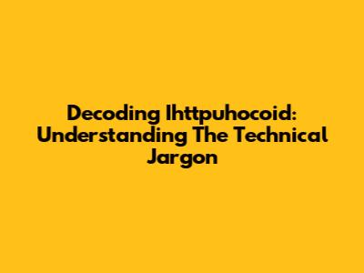 Decoding Ihttpuhocoid: Understanding The Technical Jargon