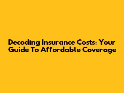 Decoding Insurance Costs: Your Guide To Affordable Coverage
