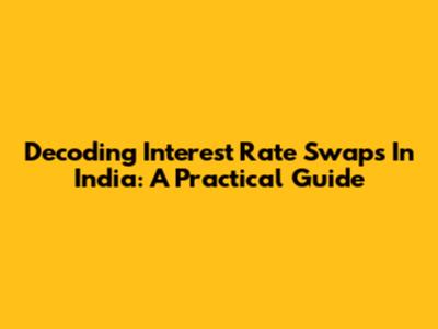 Decoding Interest Rate Swaps In India: A Practical Guide