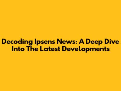 Decoding Ipsen's News: A Deep Dive Into The Latest Developments