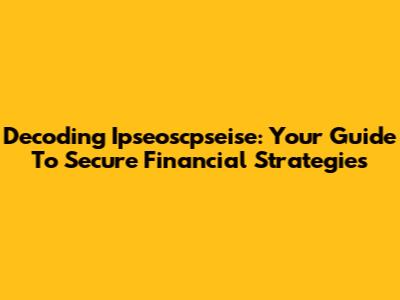 Decoding Ipseoscpseise: Your Guide To Secure Financial Strategies