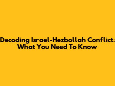 Decoding Israel-Hezbollah Conflict: What You Need To Know