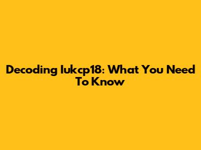 Decoding Iukcp18: What You Need To Know
