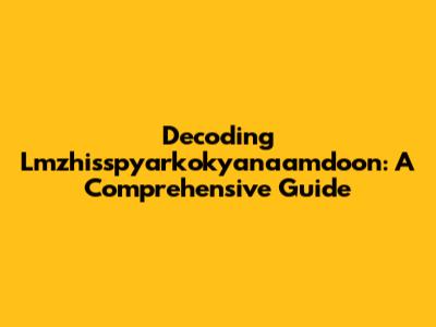 Decoding Lmzhisspyarkokyanaamdoon: A Comprehensive Guide