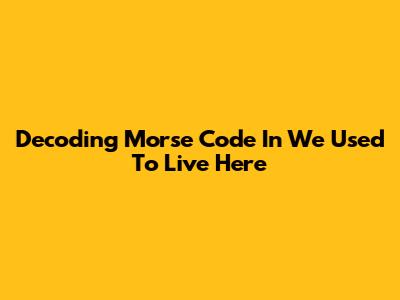 Decoding Morse Code In 'We Used To Live Here'