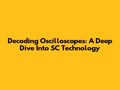 Decoding Oscilloscopes: A Deep Dive Into SC Technology