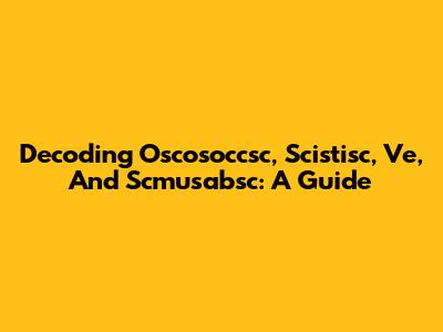 Decoding Oscosoccsc, Scistisc, Ve, And Scmusabsc: A Guide