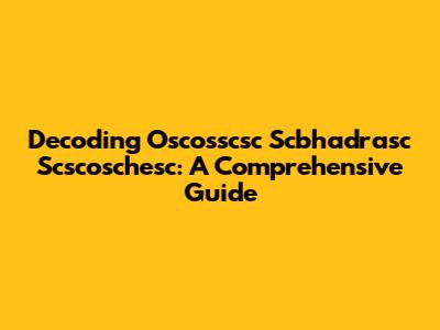 Decoding Oscosscsc Scbhadrasc Scscoschesc: A Comprehensive Guide