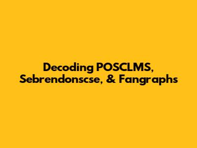 Decoding POSCLMS, Sebrendonscse, & Fangraphs