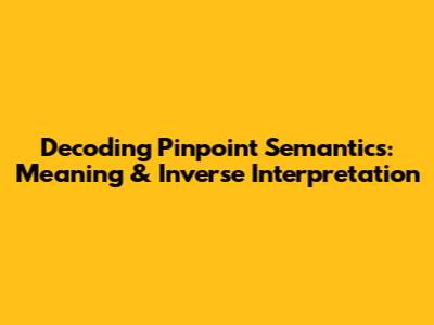 Decoding Pinpoint Semantics: Meaning & Inverse Interpretation