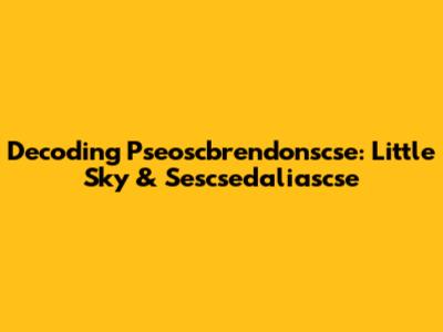 Decoding Pseoscbrendonscse: Little Sky & Sescsedaliascse