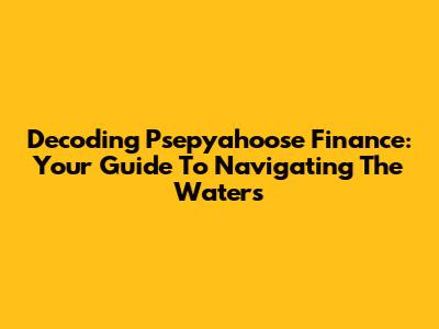 Decoding Psepyahoose Finance: Your Guide To Navigating The Waters
