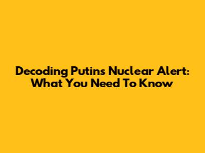 Decoding Putin's Nuclear Alert: What You Need To Know