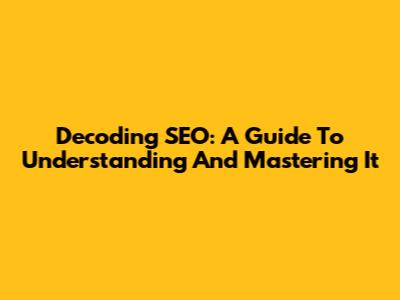 Decoding SEO: A Guide To Understanding And Mastering It