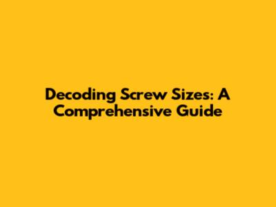 Decoding Screw Sizes: A Comprehensive Guide