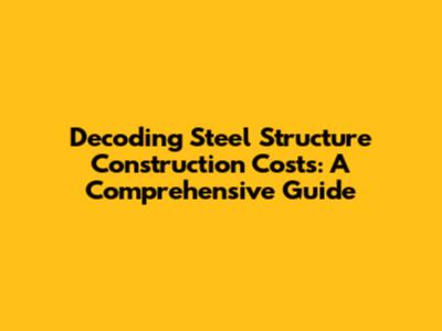 Decoding Steel Structure Construction Costs: A Comprehensive Guide