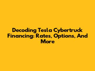 Decoding Tesla Cybertruck Financing: Rates, Options, And More
