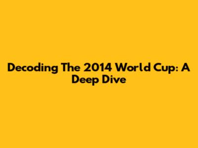 Decoding The 2014 World Cup: A Deep Dive