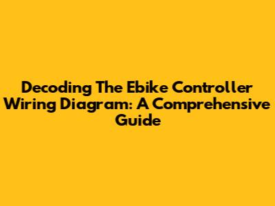 Decoding The Ebike Controller Wiring Diagram: A Comprehensive Guide