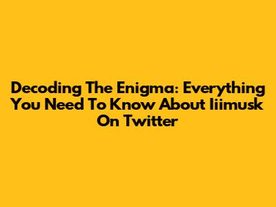 Decoding The Enigma: Everything You Need To Know About Iiimusk On Twitter