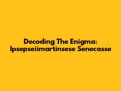 Decoding The Enigma: Ipsepseiimartinsese Senecasse